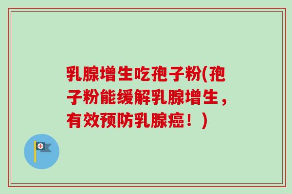 乳腺增生吃孢子粉(孢子粉能缓解乳腺增生,有效乳腺!) 乳腺增生吃孢子粉(孢子粉能缓解乳腺增生,有效乳腺!)