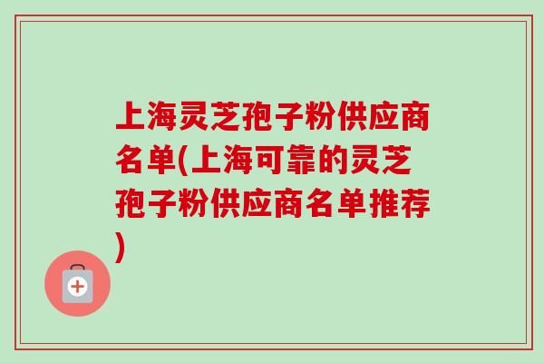 上海灵芝孢子粉供应商名单(上海可靠的灵芝孢子粉供应商名单推荐)