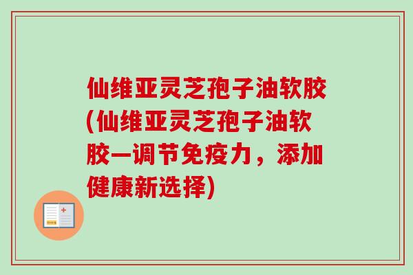 仙维亚灵芝孢子油软胶(仙维亚灵芝孢子油软胶—调节免疫力，添加健康新选择)