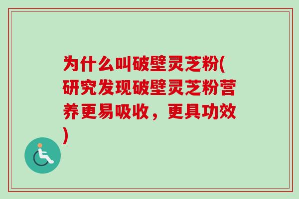 为什么叫破壁灵芝粉(研究发现破壁灵芝粉营养更易吸收,更具功效) 为什么叫破壁灵芝粉(研究发现破壁灵芝粉营养更易吸收,更具功效)