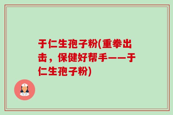 于仁生孢子粉(重拳出击,保健好帮手——于仁生孢子粉) 于仁生孢子粉(重拳出击,保健好帮手——于仁生孢子粉)