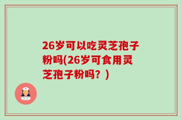 26岁可以吃灵芝孢子粉吗(26岁可食用灵芝孢子粉吗？)