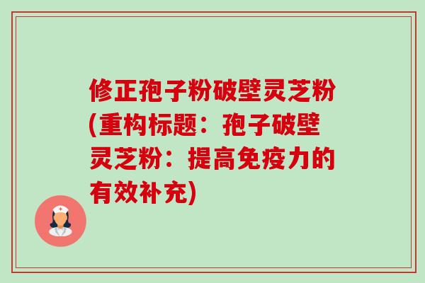 修正孢子粉破壁灵芝粉(重构标题:孢子破壁灵芝粉:提高免疫力的有效补充) 修正孢子粉破壁灵芝粉(重构标题:孢子破壁灵芝粉:提高免疫力的有效补充)