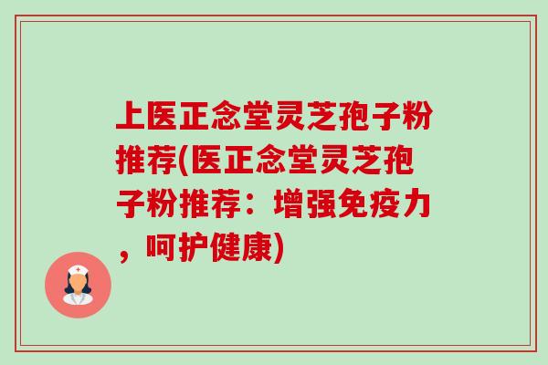 上医正念堂灵芝孢子粉推荐(医正念堂灵芝孢子粉推荐：增强免疫力，呵护健康)