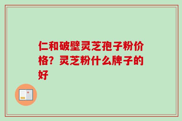 仁和破壁灵芝孢子粉价格?灵芝粉什么牌子的好 仁和破壁灵芝孢子粉价格?灵芝粉什么牌子的好
