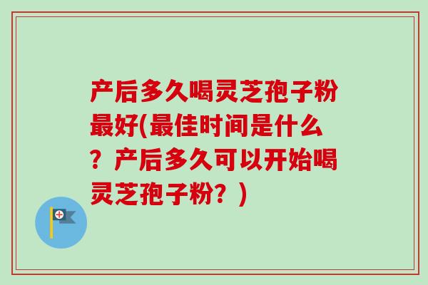 产后多久喝灵芝孢子粉好(佳时间是什么?产后多久可以开始喝灵芝孢子粉?) 产后多久喝灵芝孢子粉好(佳时间是什么?产后多久可以开始喝灵芝孢子粉?)