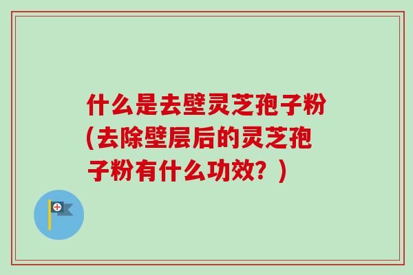 什么是去壁灵芝孢子粉(去除壁层后的灵芝孢子粉有什么功效?) 什么是去壁灵芝孢子粉(去除壁层后的灵芝孢子粉有什么功效?)