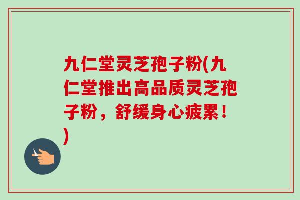 九仁堂灵芝孢子粉(九仁堂推出高品质灵芝孢子粉,舒缓身心疲累!) 九仁堂灵芝孢子粉(九仁堂推出高品质灵芝孢子粉,舒缓身心疲累!)