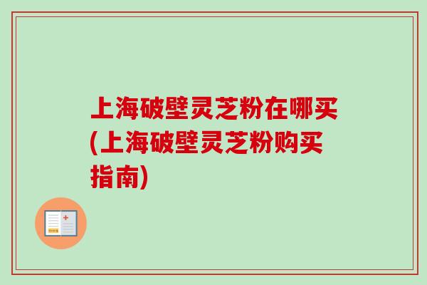 上海破壁灵芝粉在哪买(上海破壁灵芝粉购买指南) 上海破壁灵芝粉在哪买(上海破壁灵芝粉购买指南)
