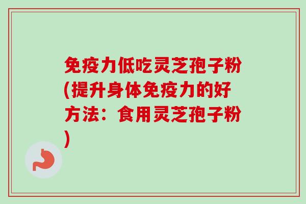 免疫力低吃灵芝孢子粉(提升身体免疫力的好方法:食用灵芝孢子粉) 免疫力低吃灵芝孢子粉(提升身体免疫力的好方法:食用灵芝孢子粉)