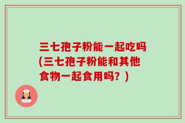 三七孢子粉能一起吃吗(三七孢子粉能和其他食物一起食用吗？)