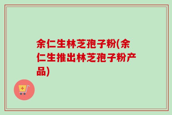 余仁生林芝孢子粉(余仁生推出林芝孢子粉产品) 余仁生林芝孢子粉(余仁生推出林芝孢子粉产品)