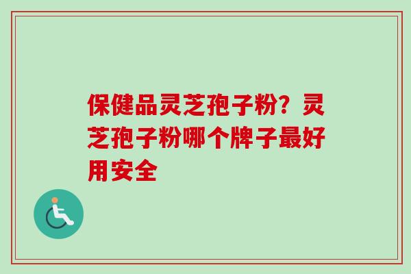 保健品灵芝孢子粉?灵芝孢子粉哪个牌子好用安全 保健品灵芝孢子粉?灵芝孢子粉哪个牌子好用安全