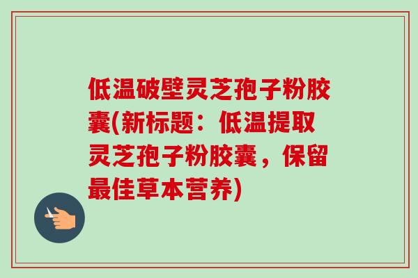 低温破壁灵芝孢子粉胶囊(新标题:低温提取灵芝孢子粉胶囊,保留佳草本营养) 低温破壁灵芝孢子粉胶囊(新标题:低温提取灵芝孢子粉胶囊,保留佳草本营养)
