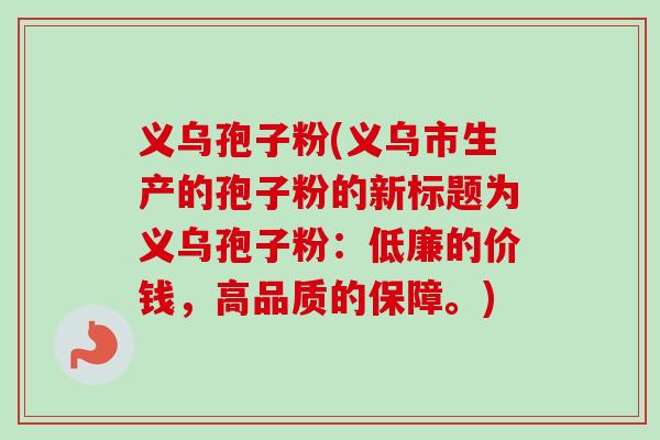 义乌孢子粉(义乌市生产的孢子粉的新标题为义乌孢子粉：低廉的价钱，高品质的保障。)