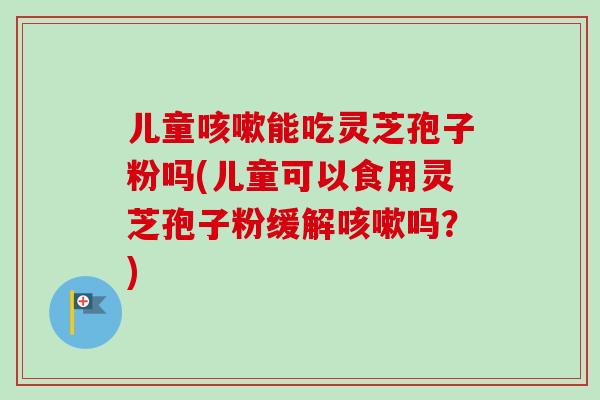 儿童能吃灵芝孢子粉吗(儿童可以食用灵芝孢子粉缓解吗?) 儿童能吃灵芝孢子粉吗(儿童可以食用灵芝孢子粉缓解吗?)