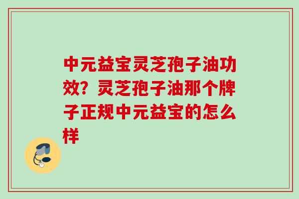 中元益宝灵芝孢子油功效？灵芝孢子油那个牌子正规中元益宝的怎么样