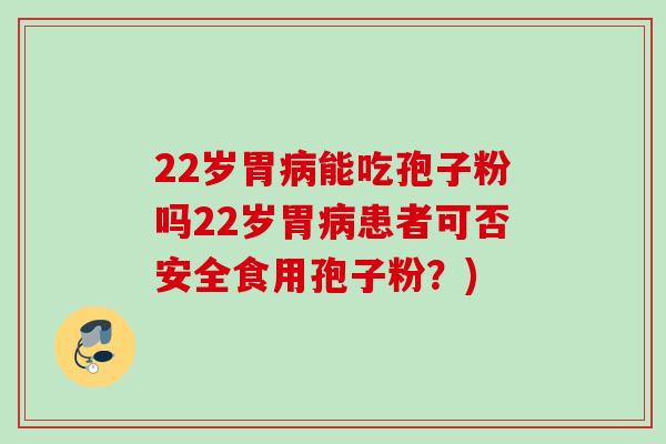 22岁胃能吃孢子粉吗22岁胃患者可否安全食用孢子粉?) 22岁胃能吃孢子粉吗22岁胃患者可否安全食用孢子粉?)