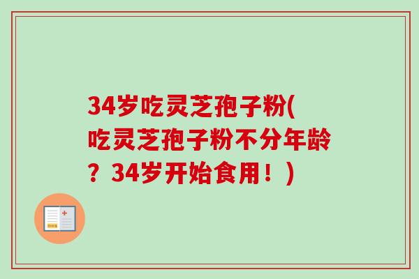 34岁吃灵芝孢子粉(吃灵芝孢子粉不分年龄?34岁开始食用!) 34岁吃灵芝孢子粉(吃灵芝孢子粉不分年龄?34岁开始食用!)