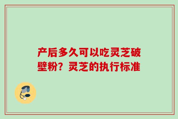 产后多久可以吃灵芝破壁粉?灵芝的执行标准 产后多久可以吃灵芝破壁粉?灵芝的执行标准