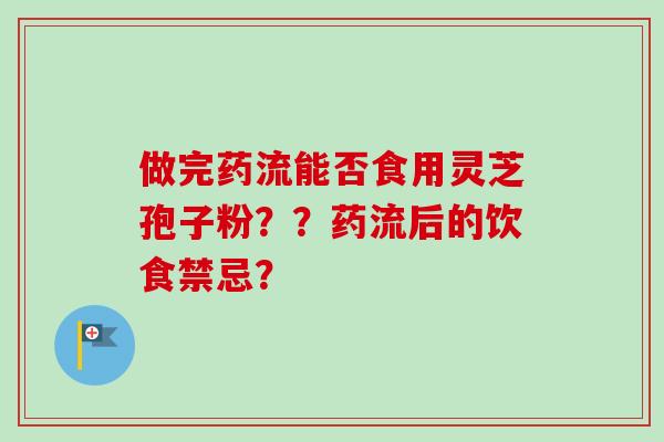做完药流能否食用灵芝孢子粉？？药流后的饮食禁忌？