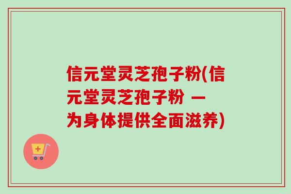 信元堂灵芝孢子粉(信元堂灵芝孢子粉 — 为身体提供全面滋养) 信元堂灵芝孢子粉(信元堂灵芝孢子粉 — 为身体提供全面滋养)