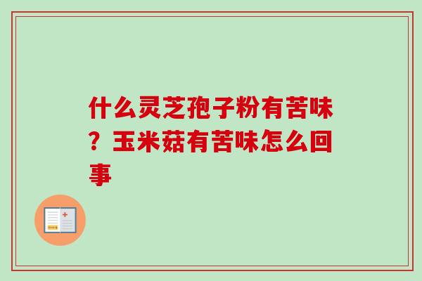什么灵芝孢子粉有苦味?玉米菇有苦味怎么回事 什么灵芝孢子粉有苦味?玉米菇有苦味怎么回事