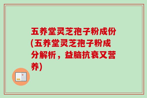 五养堂灵芝孢子粉成份(五养堂灵芝孢子粉成分解析，益脑抗衰又营养)