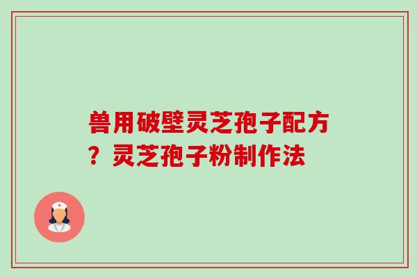 兽用破壁灵芝孢子配方?灵芝孢子粉制作法 兽用破壁灵芝孢子配方?灵芝孢子粉制作法