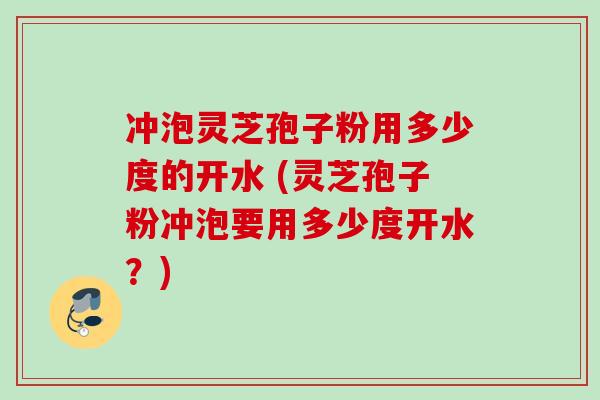 冲泡灵芝孢子粉用多少度的开水 (灵芝孢子粉冲泡要用多少度开水?) 冲泡灵芝孢子粉用多少度的开水 (灵芝孢子粉冲泡要用多少度开水?)