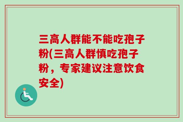 人群能不能吃孢子粉(人群慎吃孢子粉,专家建议注意饮食安全) 人群能不能吃孢子粉(人群慎吃孢子粉,专家建议注意饮食安全)