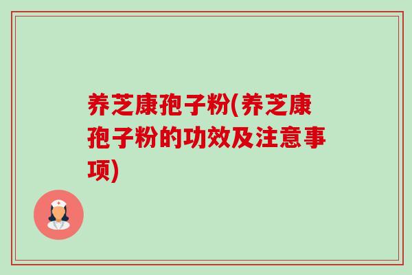 养芝康孢子粉(养芝康孢子粉的功效及注意事项) 养芝康孢子粉(养芝康孢子粉的功效及注意事项)