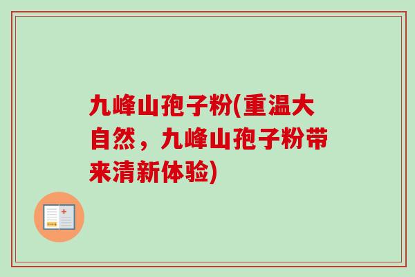 九峰山孢子粉(重温大自然,九峰山孢子粉带来清新体验) 九峰山孢子粉(重温大自然,九峰山孢子粉带来清新体验)