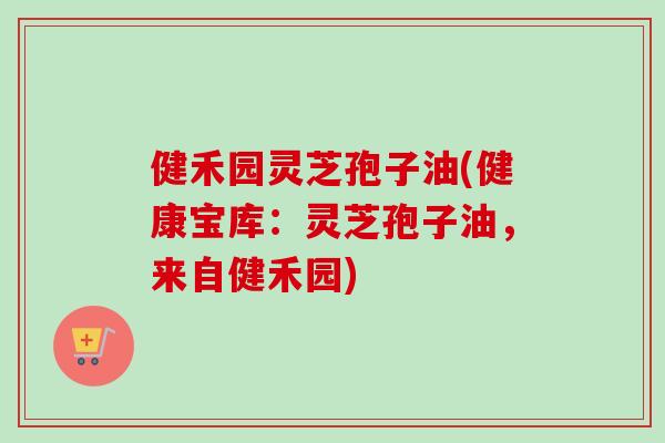 健禾园灵芝孢子油(健康宝库:灵芝孢子油,来自健禾园) 健禾园灵芝孢子油(健康宝库:灵芝孢子油,来自健禾园)