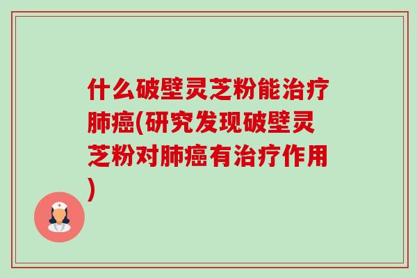 什么破壁灵芝粉能(研究发现破壁灵芝粉对有作用)