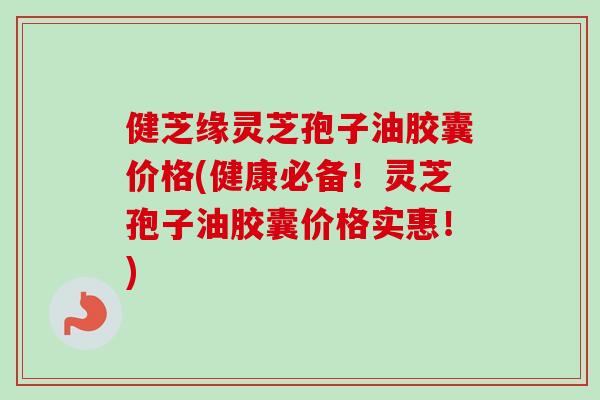 健芝缘灵芝孢子油胶囊价格(健康必备!灵芝孢子油胶囊价格实惠!) 健芝缘灵芝孢子油胶囊价格(健康必备!灵芝孢子油胶囊价格实惠!)