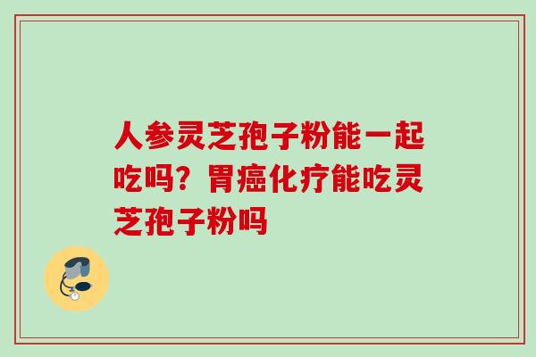 人参灵芝孢子粉能一起吃吗？胃能吃灵芝孢子粉吗