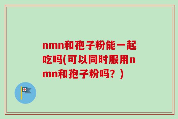 nmn和孢子粉能一起吃吗(可以同时服用nmn和孢子粉吗？)