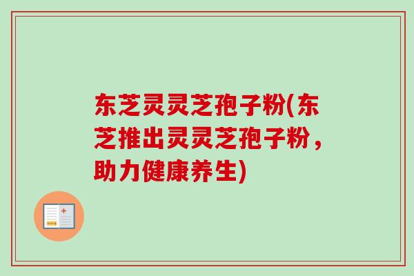 东芝灵灵芝孢子粉(东芝推出灵灵芝孢子粉,助力健康养生) 东芝灵灵芝孢子粉(东芝推出灵灵芝孢子粉,助力健康养生)