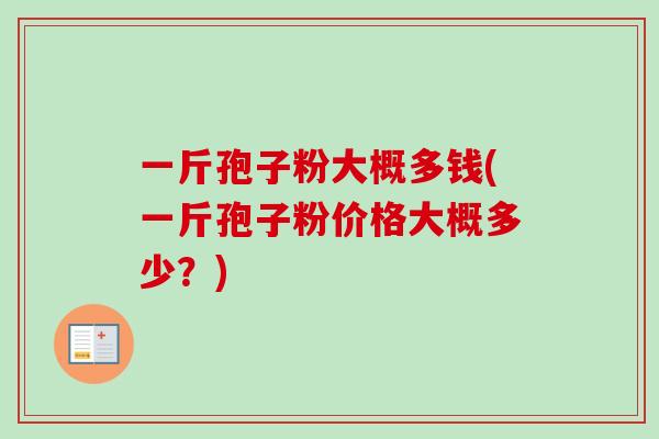 一斤孢子粉大概多钱(一斤孢子粉价格大概多少？)