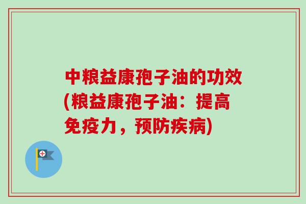 中粮益康孢子油的功效(粮益康孢子油:提高免疫力,) 中粮益康孢子油的功效(粮益康孢子油:提高免疫力,)