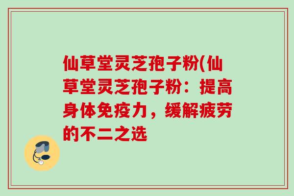 仙草堂灵芝孢子粉(仙草堂灵芝孢子粉:提高身体免疫力,缓解疲劳的不二之选 仙草堂灵芝孢子粉(仙草堂灵芝孢子粉:提高身体免疫力,缓解疲劳的不二之选