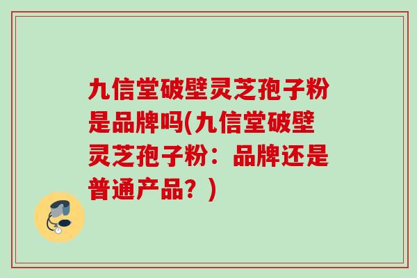 九信堂破壁灵芝孢子粉是品牌吗(九信堂破壁灵芝孢子粉：品牌还是普通产品？)