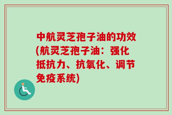 中航灵芝孢子油的功效(航灵芝孢子油:强化抵抗力、、调节免疫系统) 中航灵芝孢子油的功效(航灵芝孢子油:强化抵抗力、、调节免疫系统)