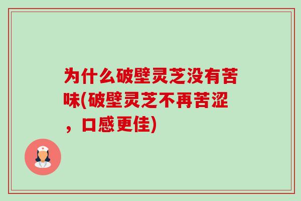 为什么破壁灵芝没有苦味(破壁灵芝不再苦涩，口感更佳)