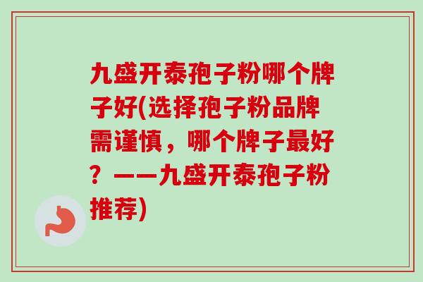 九盛开泰孢子粉哪个牌子好(选择孢子粉品牌需谨慎,哪个牌子好?——九盛开泰孢子粉推荐) 九盛开泰孢子粉哪个牌子好(选择孢子粉品牌需谨慎,哪个牌子好?——九盛开泰孢子粉推荐)