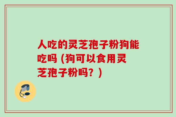 人吃的灵芝孢子粉狗能吃吗 (狗可以食用灵芝孢子粉吗?) 人吃的灵芝孢子粉狗能吃吗 (狗可以食用灵芝孢子粉吗?)