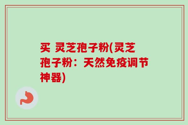 买 灵芝孢子粉(灵芝孢子粉：天然免疫调节神器)