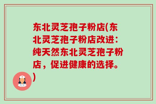东北灵芝孢子粉店(东北灵芝孢子粉店改进：纯天然东北灵芝孢子粉店，促进健康的选择。)