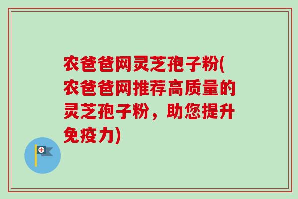 农爸爸网灵芝孢子粉(农爸爸网推荐高质量的灵芝孢子粉,助您提升免疫力) 农爸爸网灵芝孢子粉(农爸爸网推荐高质量的灵芝孢子粉,助您提升免疫力)